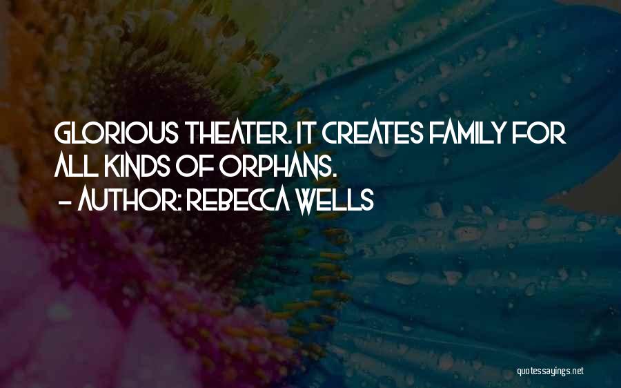 Rebecca Wells Quotes: Glorious Theater. It Creates Family For All Kinds Of Orphans.