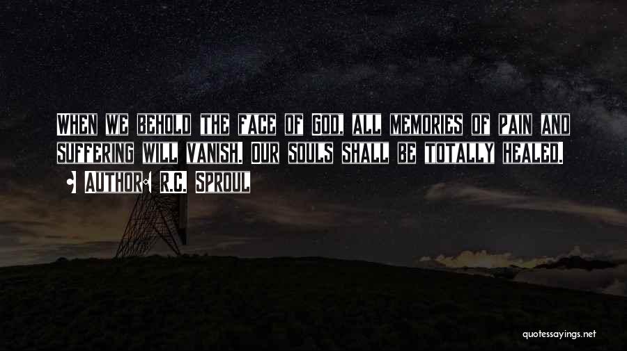 R.C. Sproul Quotes: When We Behold The Face Of God, All Memories Of Pain And Suffering Will Vanish. Our Souls Shall Be Totally