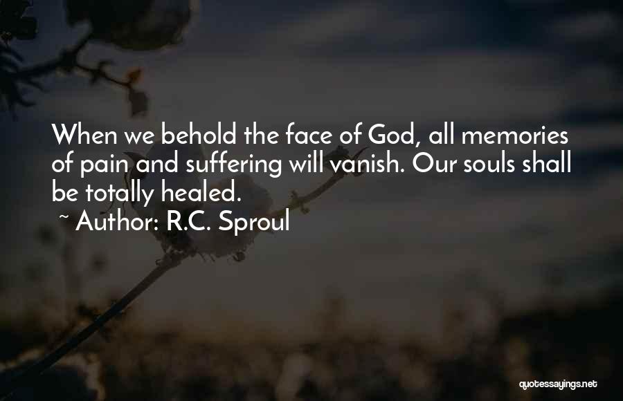 R.C. Sproul Quotes: When We Behold The Face Of God, All Memories Of Pain And Suffering Will Vanish. Our Souls Shall Be Totally