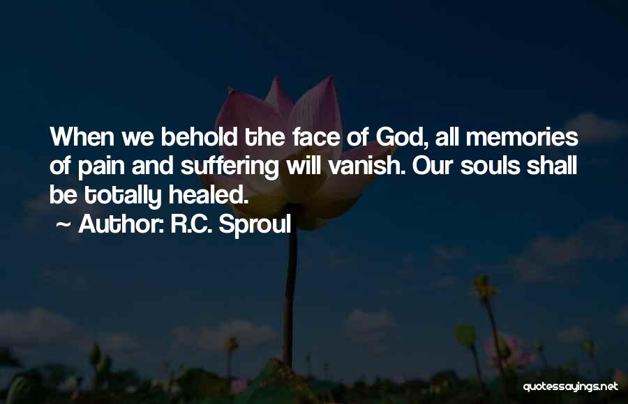 R.C. Sproul Quotes: When We Behold The Face Of God, All Memories Of Pain And Suffering Will Vanish. Our Souls Shall Be Totally