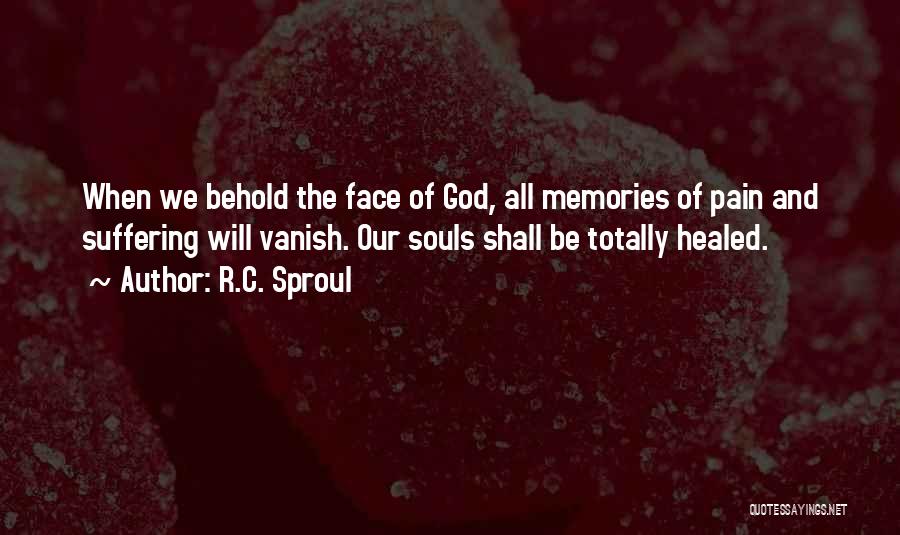 R.C. Sproul Quotes: When We Behold The Face Of God, All Memories Of Pain And Suffering Will Vanish. Our Souls Shall Be Totally