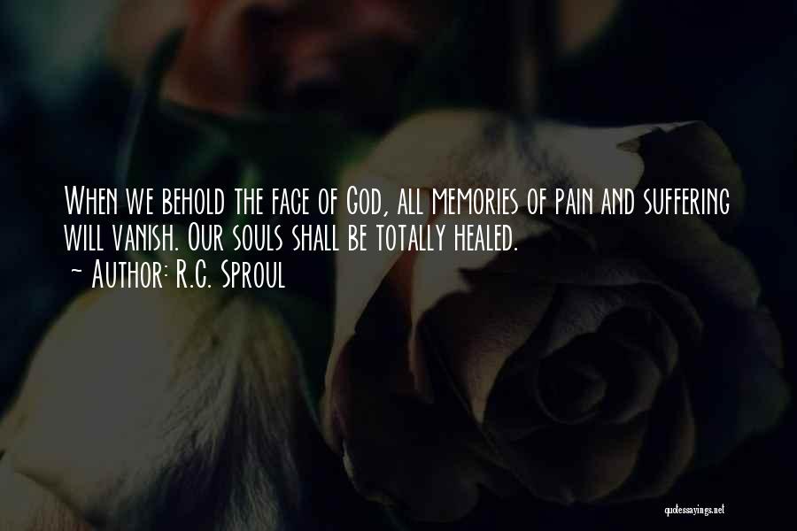 R.C. Sproul Quotes: When We Behold The Face Of God, All Memories Of Pain And Suffering Will Vanish. Our Souls Shall Be Totally