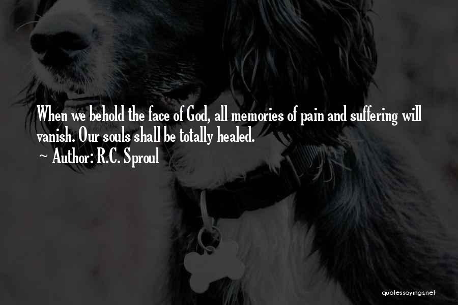 R.C. Sproul Quotes: When We Behold The Face Of God, All Memories Of Pain And Suffering Will Vanish. Our Souls Shall Be Totally
