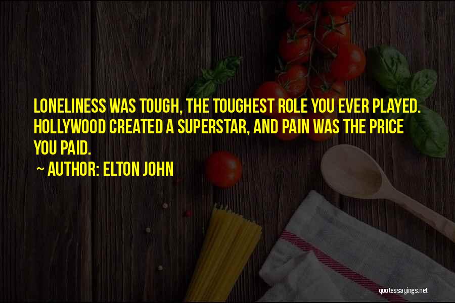 Elton John Quotes: Loneliness Was Tough, The Toughest Role You Ever Played. Hollywood Created A Superstar, And Pain Was The Price You Paid.