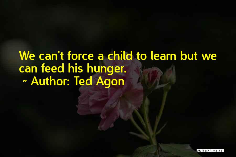 Ted Agon Quotes: We Can't Force A Child To Learn But We Can Feed His Hunger.