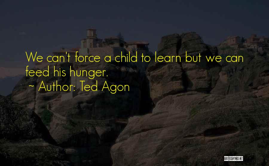 Ted Agon Quotes: We Can't Force A Child To Learn But We Can Feed His Hunger.