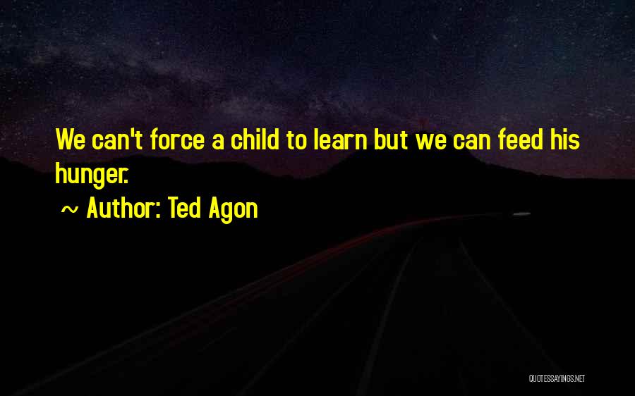Ted Agon Quotes: We Can't Force A Child To Learn But We Can Feed His Hunger.