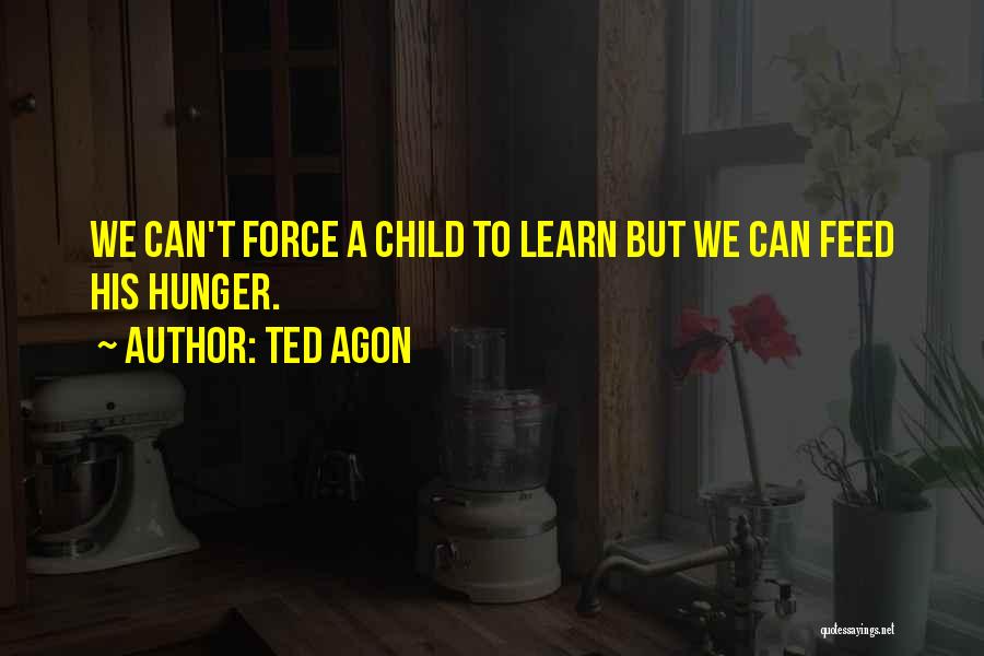 Ted Agon Quotes: We Can't Force A Child To Learn But We Can Feed His Hunger.