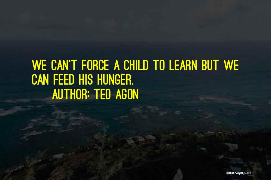 Ted Agon Quotes: We Can't Force A Child To Learn But We Can Feed His Hunger.