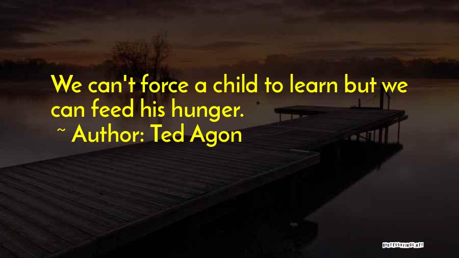 Ted Agon Quotes: We Can't Force A Child To Learn But We Can Feed His Hunger.