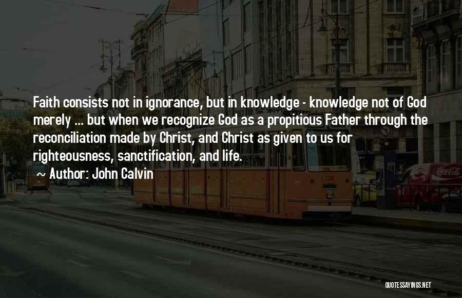 John Calvin Quotes: Faith Consists Not In Ignorance, But In Knowledge - Knowledge Not Of God Merely ... But When We Recognize God