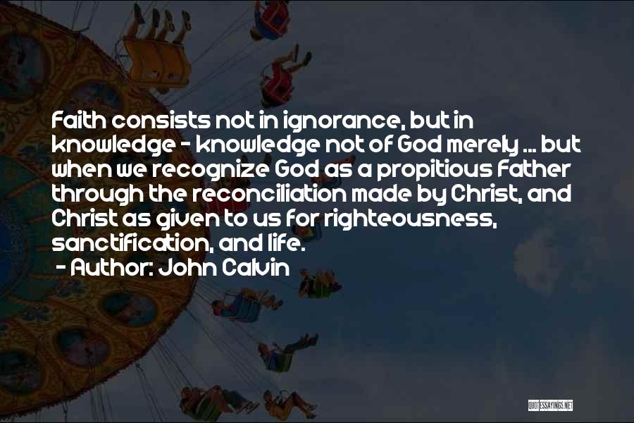 John Calvin Quotes: Faith Consists Not In Ignorance, But In Knowledge - Knowledge Not Of God Merely ... But When We Recognize God