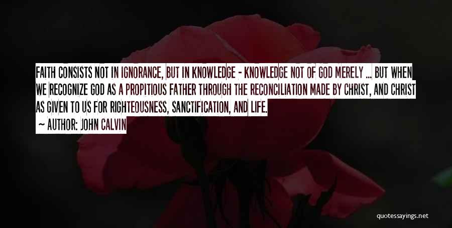 John Calvin Quotes: Faith Consists Not In Ignorance, But In Knowledge - Knowledge Not Of God Merely ... But When We Recognize God