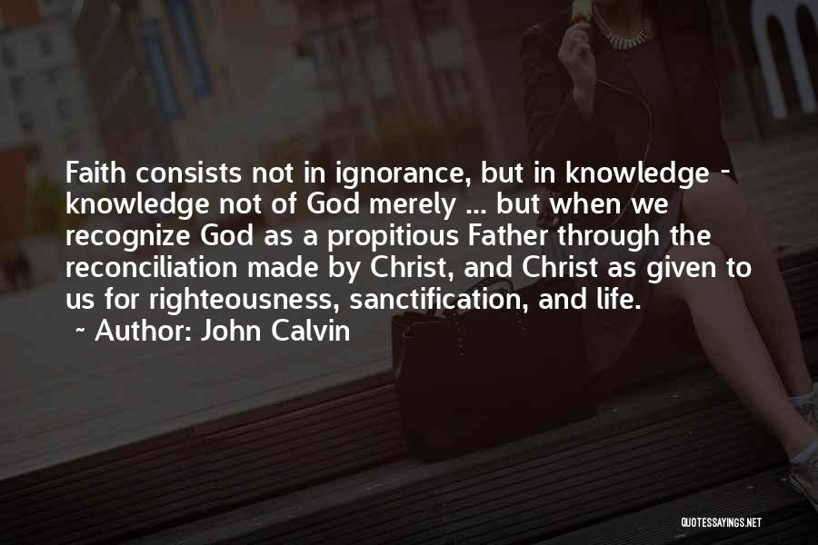 John Calvin Quotes: Faith Consists Not In Ignorance, But In Knowledge - Knowledge Not Of God Merely ... But When We Recognize God