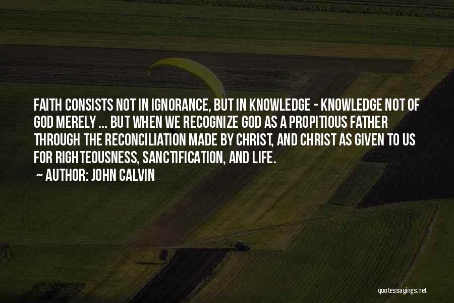 John Calvin Quotes: Faith Consists Not In Ignorance, But In Knowledge - Knowledge Not Of God Merely ... But When We Recognize God