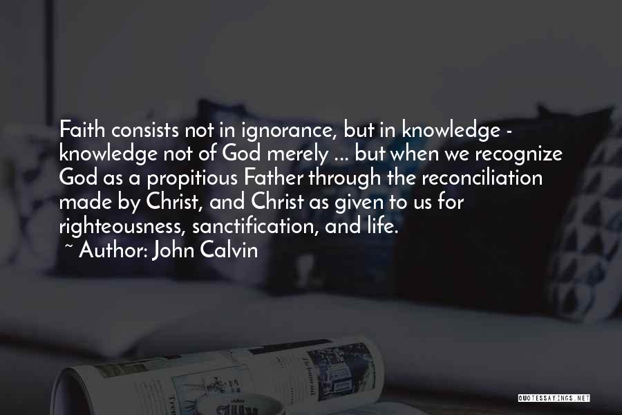 John Calvin Quotes: Faith Consists Not In Ignorance, But In Knowledge - Knowledge Not Of God Merely ... But When We Recognize God