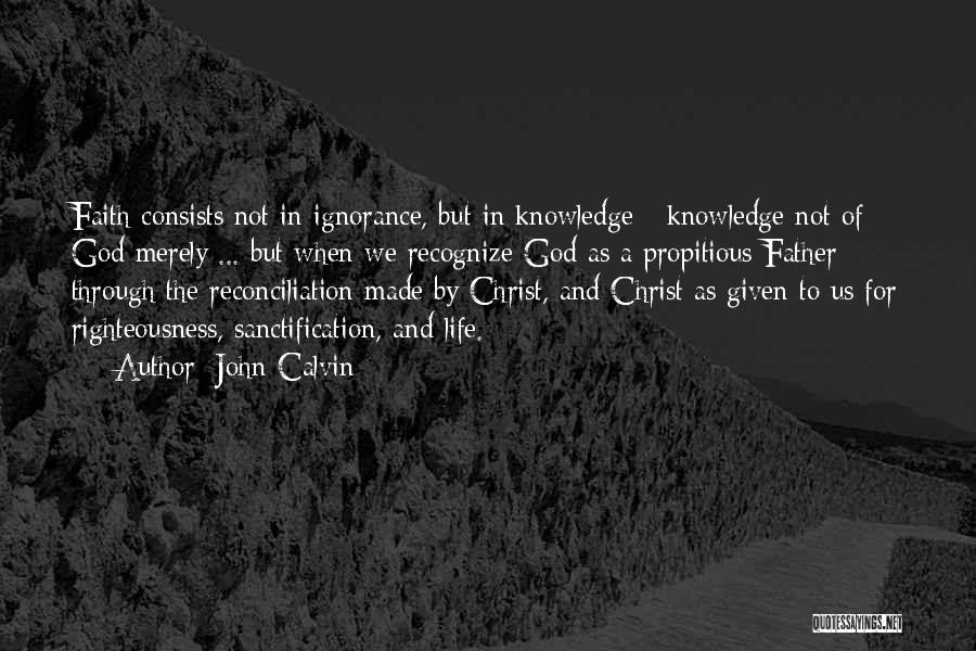 John Calvin Quotes: Faith Consists Not In Ignorance, But In Knowledge - Knowledge Not Of God Merely ... But When We Recognize God