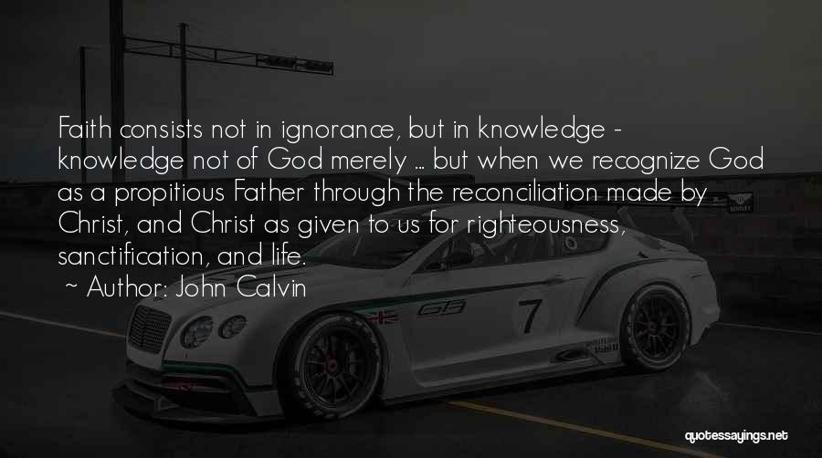 John Calvin Quotes: Faith Consists Not In Ignorance, But In Knowledge - Knowledge Not Of God Merely ... But When We Recognize God