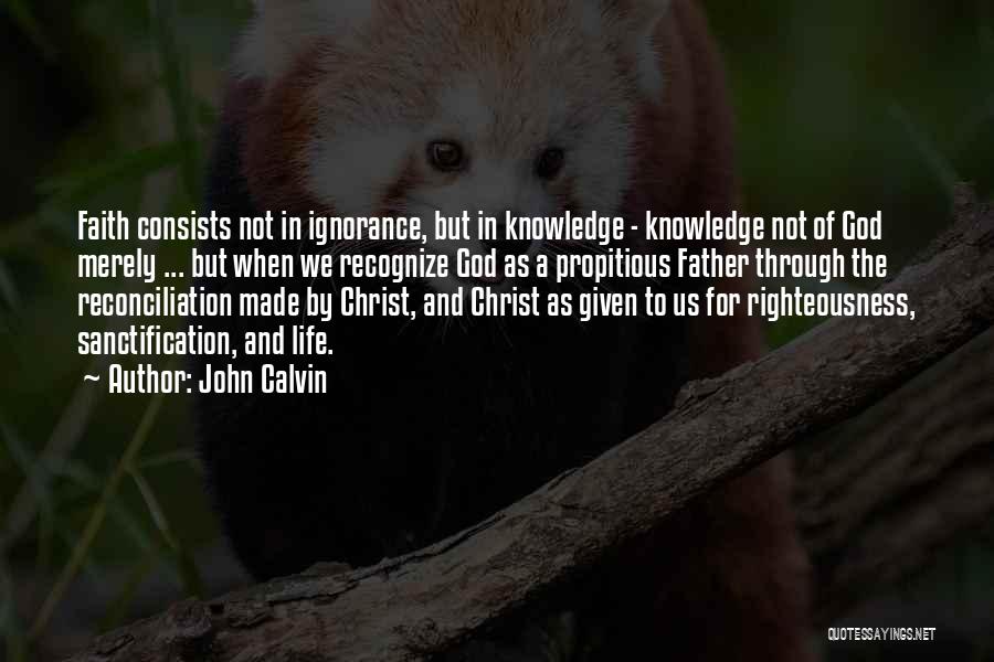 John Calvin Quotes: Faith Consists Not In Ignorance, But In Knowledge - Knowledge Not Of God Merely ... But When We Recognize God