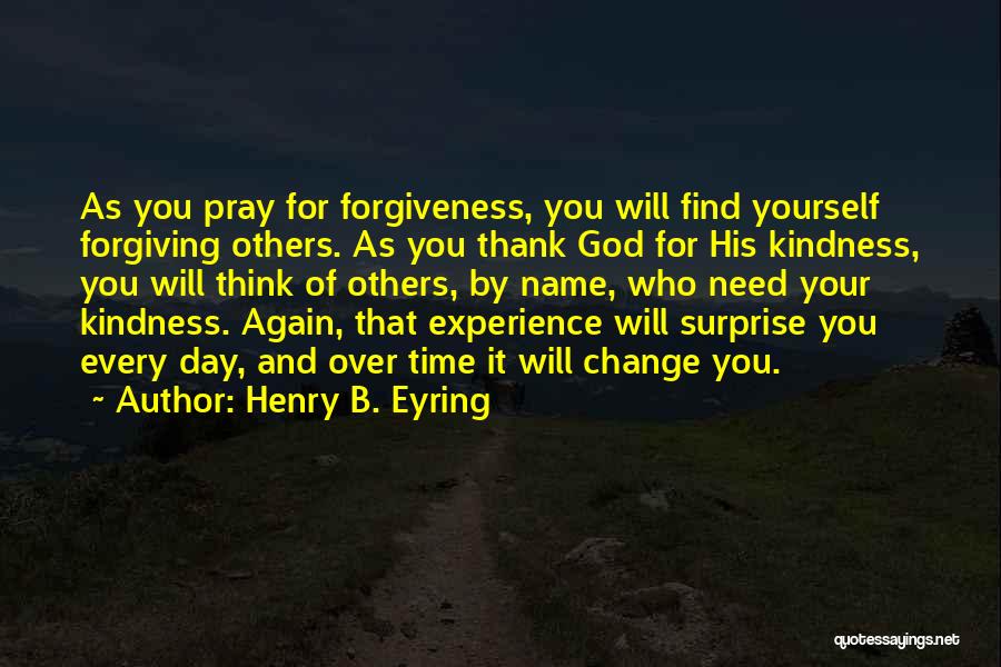 Henry B. Eyring Quotes: As You Pray For Forgiveness, You Will Find Yourself Forgiving Others. As You Thank God For His Kindness, You Will