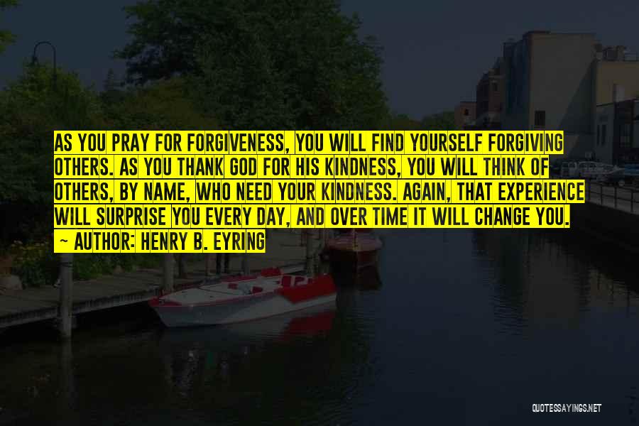 Henry B. Eyring Quotes: As You Pray For Forgiveness, You Will Find Yourself Forgiving Others. As You Thank God For His Kindness, You Will