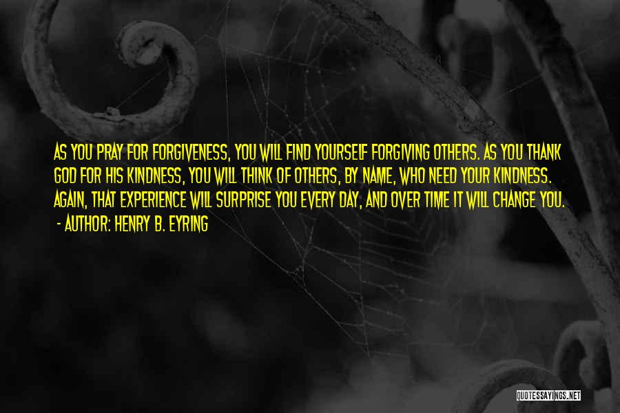 Henry B. Eyring Quotes: As You Pray For Forgiveness, You Will Find Yourself Forgiving Others. As You Thank God For His Kindness, You Will