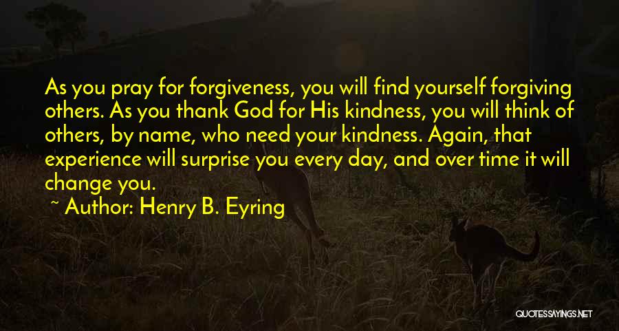 Henry B. Eyring Quotes: As You Pray For Forgiveness, You Will Find Yourself Forgiving Others. As You Thank God For His Kindness, You Will