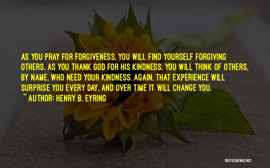 Henry B. Eyring Quotes: As You Pray For Forgiveness, You Will Find Yourself Forgiving Others. As You Thank God For His Kindness, You Will