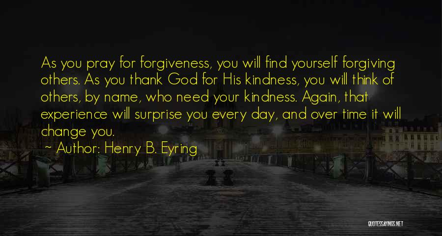 Henry B. Eyring Quotes: As You Pray For Forgiveness, You Will Find Yourself Forgiving Others. As You Thank God For His Kindness, You Will