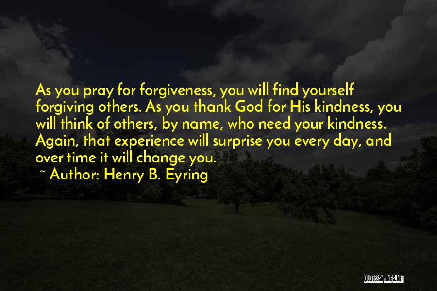 Henry B. Eyring Quotes: As You Pray For Forgiveness, You Will Find Yourself Forgiving Others. As You Thank God For His Kindness, You Will