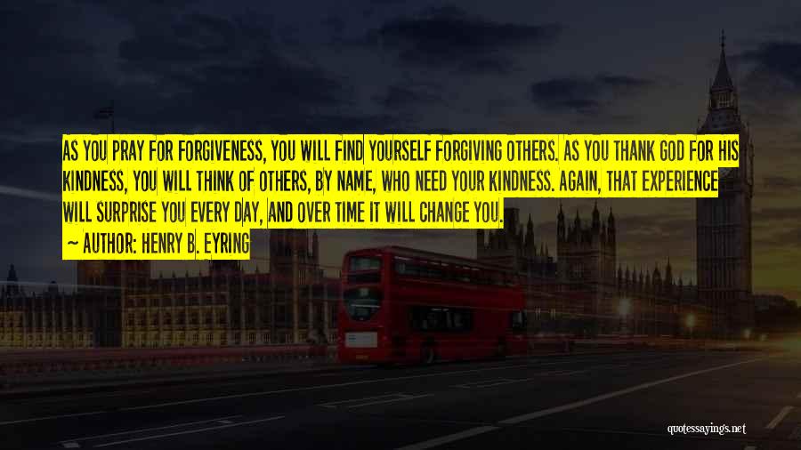 Henry B. Eyring Quotes: As You Pray For Forgiveness, You Will Find Yourself Forgiving Others. As You Thank God For His Kindness, You Will