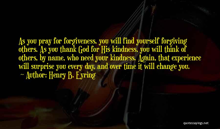 Henry B. Eyring Quotes: As You Pray For Forgiveness, You Will Find Yourself Forgiving Others. As You Thank God For His Kindness, You Will