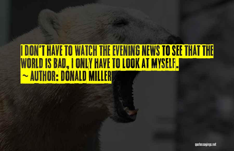 Donald Miller Quotes: I Don't Have To Watch The Evening News To See That The World Is Bad, I Only Have To Look