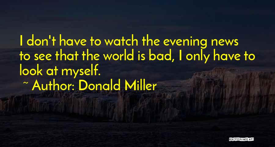 Donald Miller Quotes: I Don't Have To Watch The Evening News To See That The World Is Bad, I Only Have To Look