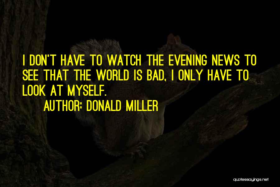 Donald Miller Quotes: I Don't Have To Watch The Evening News To See That The World Is Bad, I Only Have To Look