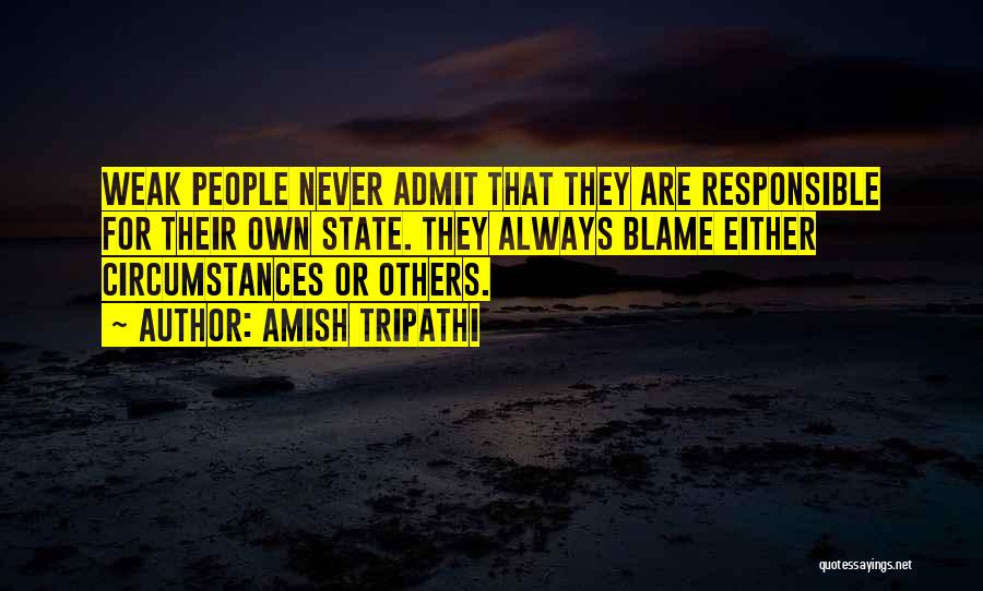 Amish Tripathi Quotes: Weak People Never Admit That They Are Responsible For Their Own State. They Always Blame Either Circumstances Or Others.