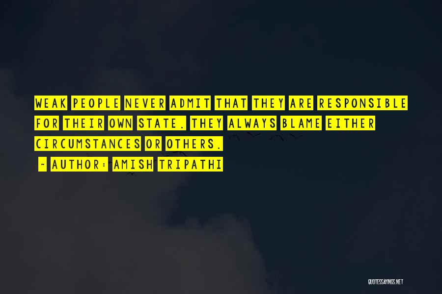 Amish Tripathi Quotes: Weak People Never Admit That They Are Responsible For Their Own State. They Always Blame Either Circumstances Or Others.