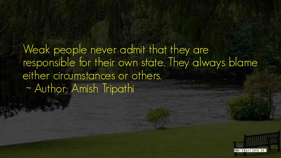 Amish Tripathi Quotes: Weak People Never Admit That They Are Responsible For Their Own State. They Always Blame Either Circumstances Or Others.