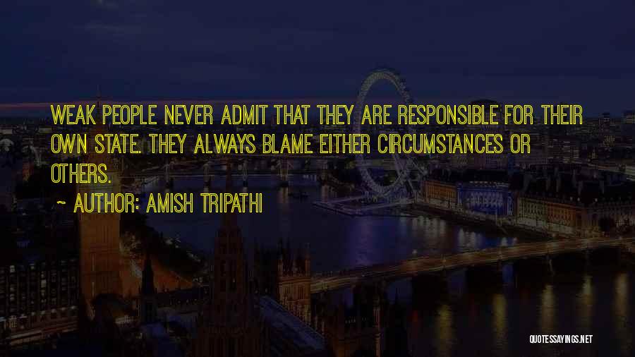 Amish Tripathi Quotes: Weak People Never Admit That They Are Responsible For Their Own State. They Always Blame Either Circumstances Or Others.