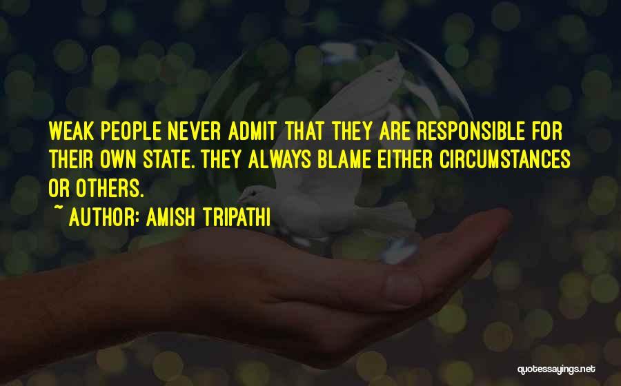 Amish Tripathi Quotes: Weak People Never Admit That They Are Responsible For Their Own State. They Always Blame Either Circumstances Or Others.