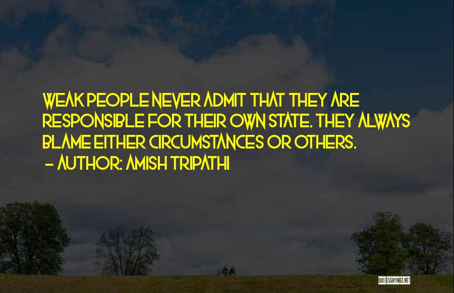 Amish Tripathi Quotes: Weak People Never Admit That They Are Responsible For Their Own State. They Always Blame Either Circumstances Or Others.