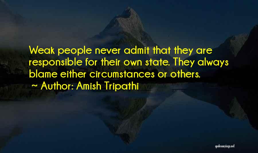 Amish Tripathi Quotes: Weak People Never Admit That They Are Responsible For Their Own State. They Always Blame Either Circumstances Or Others.