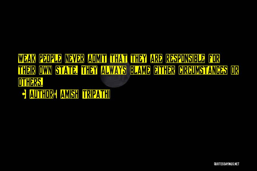 Amish Tripathi Quotes: Weak People Never Admit That They Are Responsible For Their Own State. They Always Blame Either Circumstances Or Others.