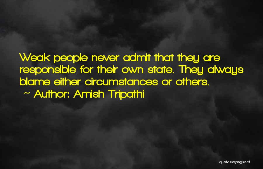 Amish Tripathi Quotes: Weak People Never Admit That They Are Responsible For Their Own State. They Always Blame Either Circumstances Or Others.
