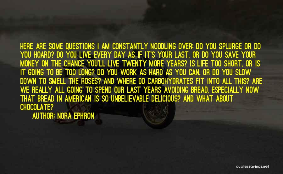 Nora Ephron Quotes: Here Are Some Questions I Am Constantly Noodling Over: Do You Splurge Or Do You Hoard? Do You Live Every