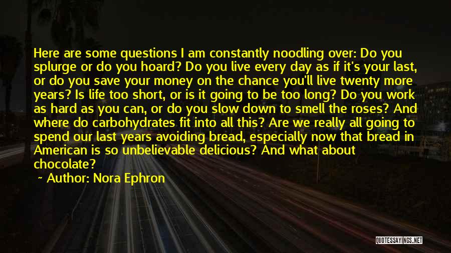 Nora Ephron Quotes: Here Are Some Questions I Am Constantly Noodling Over: Do You Splurge Or Do You Hoard? Do You Live Every