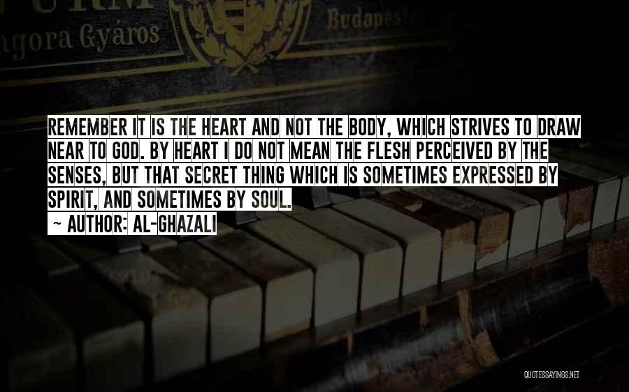 Al-Ghazali Quotes: Remember It Is The Heart And Not The Body, Which Strives To Draw Near To God. By Heart I Do