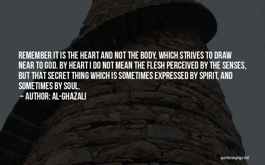 Al-Ghazali Quotes: Remember It Is The Heart And Not The Body, Which Strives To Draw Near To God. By Heart I Do