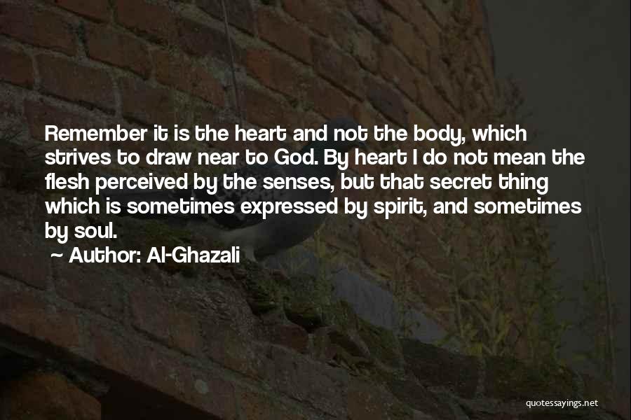 Al-Ghazali Quotes: Remember It Is The Heart And Not The Body, Which Strives To Draw Near To God. By Heart I Do