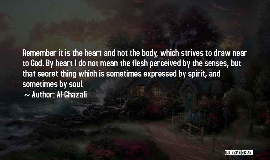 Al-Ghazali Quotes: Remember It Is The Heart And Not The Body, Which Strives To Draw Near To God. By Heart I Do